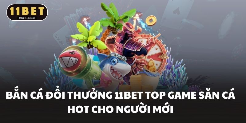Bắn Cá Đổi Thưởng 11BET Top Game Săn Cá Hot Cho Người Mới
