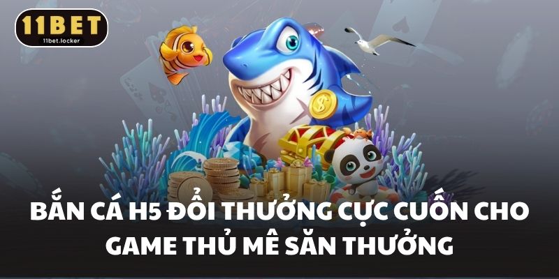 Bắn Cá H5 Đổi Thưởng Cực Cuốn Cho Game Thủ Mê Săn Thưởng