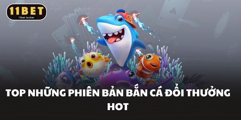 Top những phiên bản bắn cá đổi thưởng hot